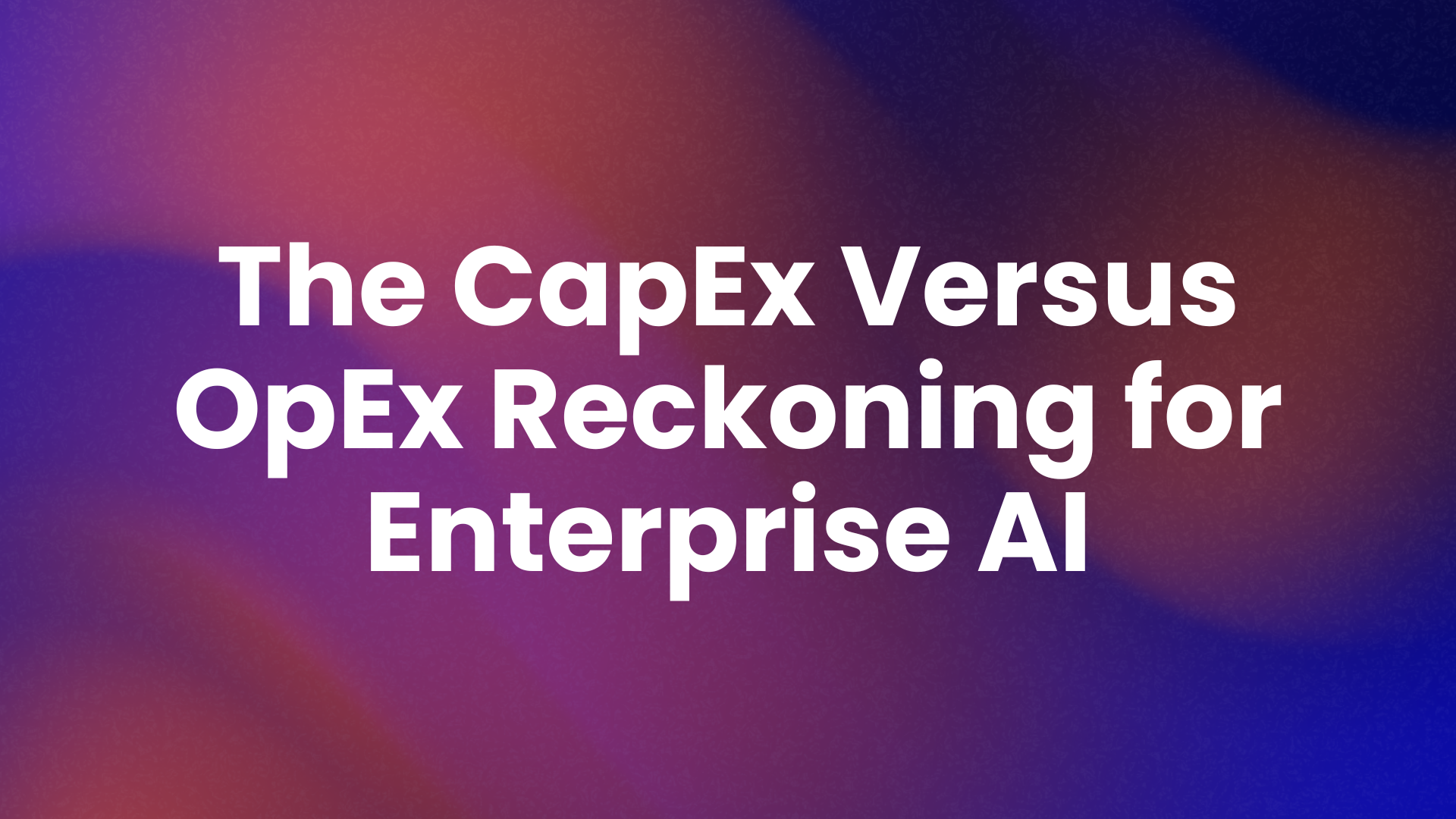 The CapEx Versus OpEx Reckoning for Enterprise AI