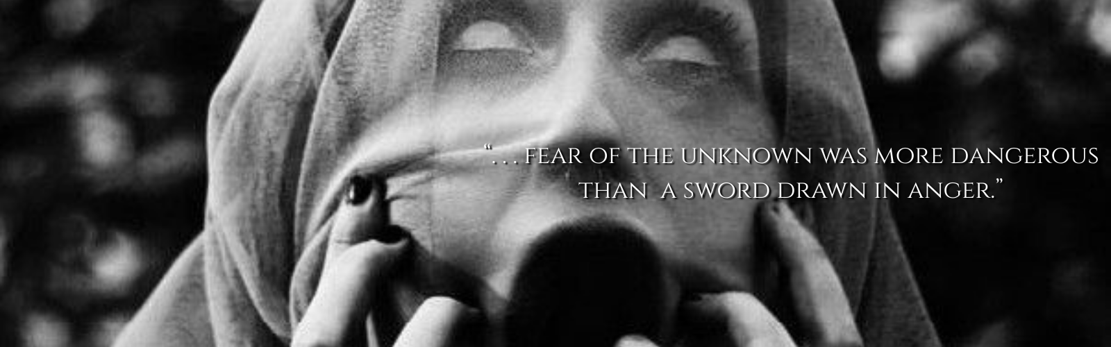 Black and white photo of a woman with a veil over her face, eyes white, mouth open in agony, touching her face. Overlaid quote reads, '...fear of the unknown was more dangerous than a sword drawn in anger.'