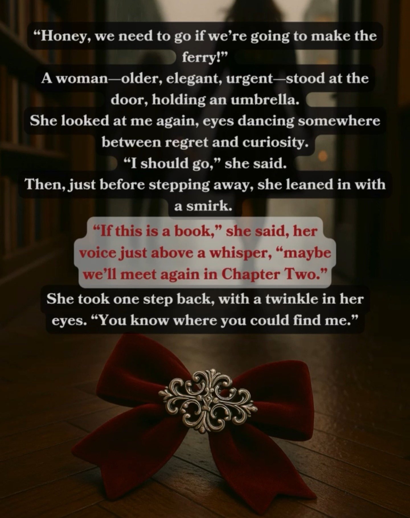 She left with a smirk&hellip;
A promise in her eyes&hellip;
And a velvet bow at my feet.
If this is a book, she said&hellip; maybe we&rsquo;ll meet again in Chapter Two.
If you&rsquo;re the kind who would chase her into the rain &mdash; you already k