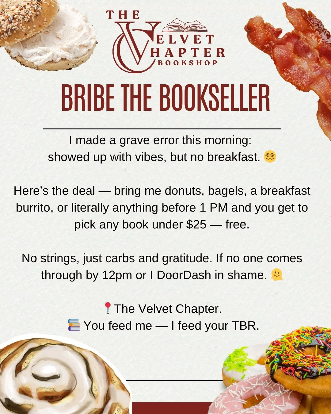 📚🥯 Bribe the Bookseller 🧁🌯

I made a tragic mistake this morning: arrived with good vibes and zero breakfast. I&rsquo;m one sad sip away from Doordashing 🫠!

Here&rsquo;s your window:
Bring me breakfast before 1 PM&mdash;bagels, donuts, breakfas
