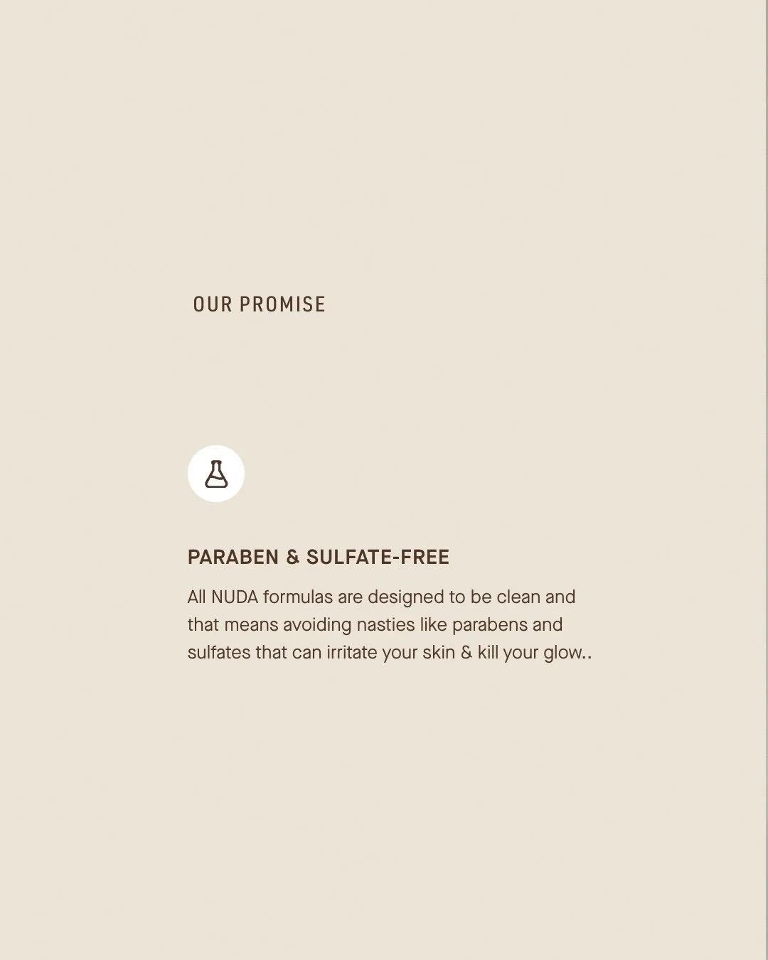 Here is why our tanning is different. 

No parabens.
No sulfates.
No unnecessary additives.
Translation: no irritation, or fake-looking color.
Just a smooth, even, skin-loving glow. 

That&rsquo;s why we trust the naturally-derived NUDA brand for our