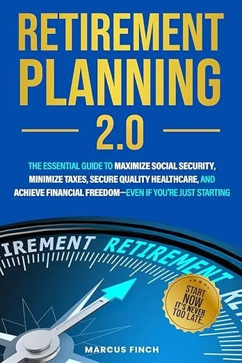 Marcus Finch - Retirement Planning 2.0 - The Essential Guide To Maximize Social Security, Minimize Taxes, Secure Quality Healthcare, And Achieve Financial Freedom - Even If You’re Just Starting