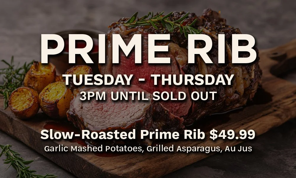 Prime Rib Tue through Thu, available 3pm until sold out. Slow roasted prime rib $49.99 includes garlic mashed potatoes, grilled asparagus, au jus.