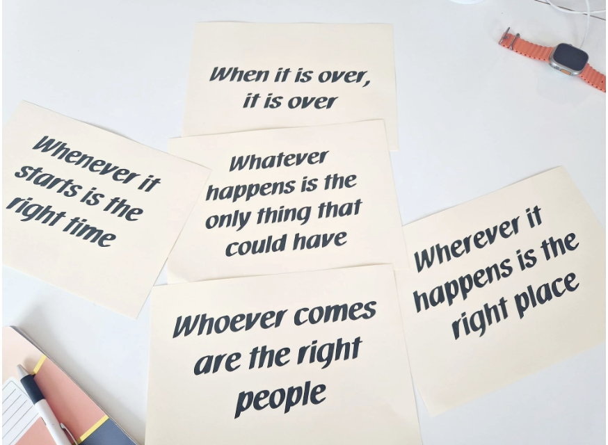Four pieces of paper with the statements - when it is over it is over. Whatever happens is the only think that could have. Wherever it happens is the right place. Whoever comes are the right people. Whenever it starts is the right time.