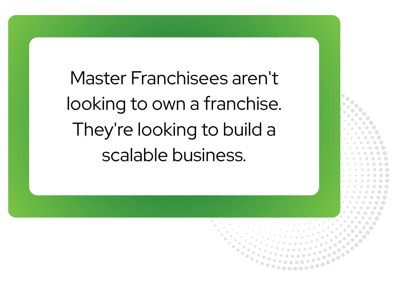 Master Franchisees aren't looking to own a franchise. They're looking to build a scalable business.