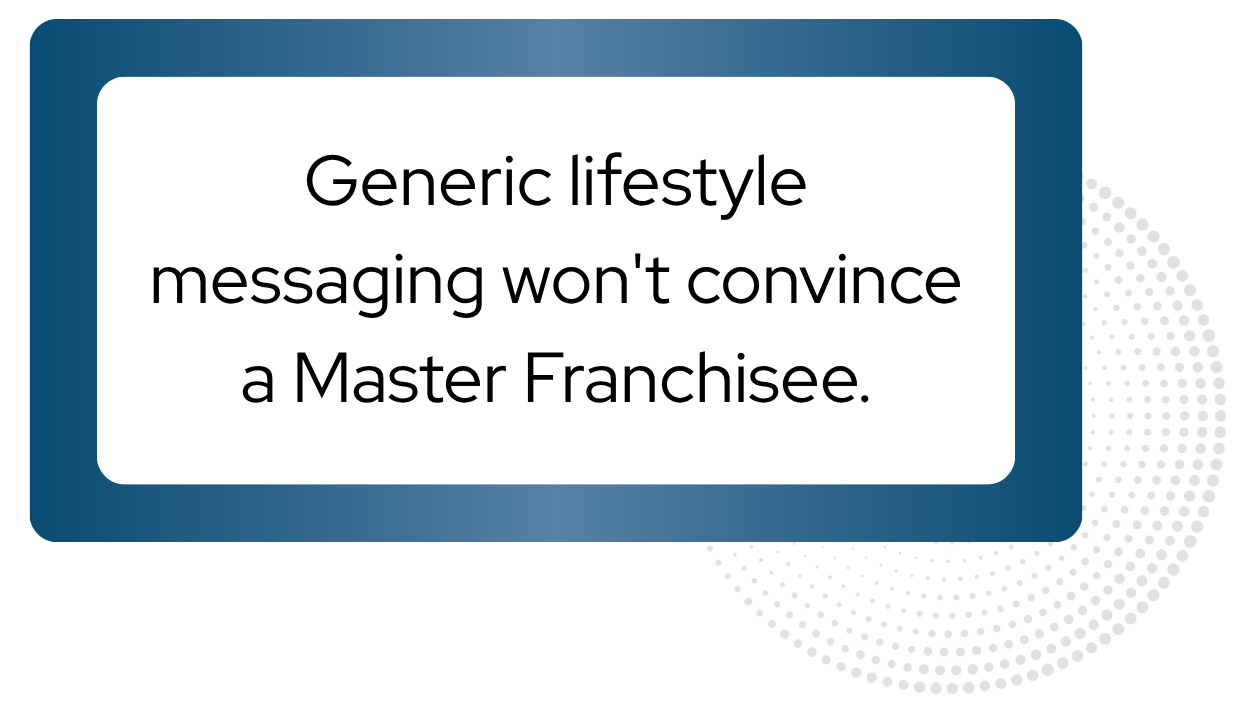 Generic lifestyle messaging won't convince a Master Franchisee.