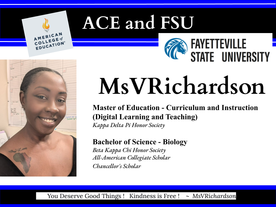 Image of a smiling person on the left with text on the right. The text includes educational qualifications: Master of Education in Curriculum and Instruction from the American College of Education and Bachelor of Science in Biology from Fayetteville State University. Affiliations include Kappa Delta Pi and Beta Kappa Chi Honor Societies. The caption at the bottom says, 'You Deserve Good Things! Kindness is Free!'"