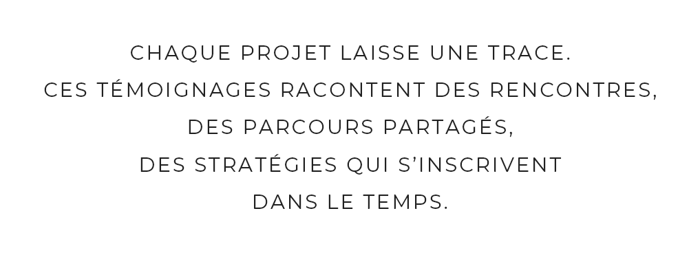 Chaque projet laisse une trace. Ces témoignages racontent des rencontres,des parcours partagés,des stratégies qui s’inscriventdans le temps