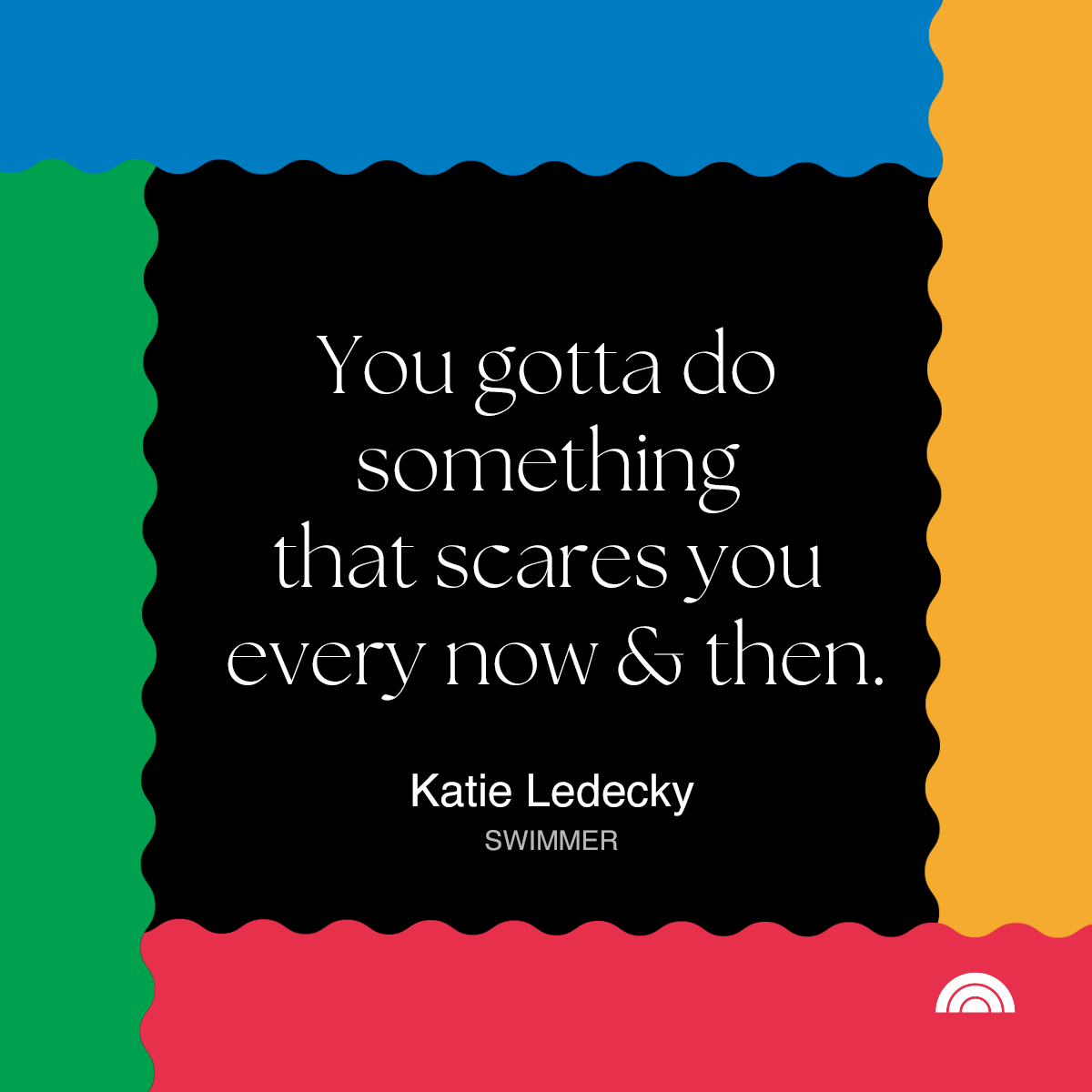Quote by Katie Ledecky on a black background, bordered by colorful scalloped edges in yellow, blue, green, and pink. The quote says, 'You gotta do something that scares you every now & then.'