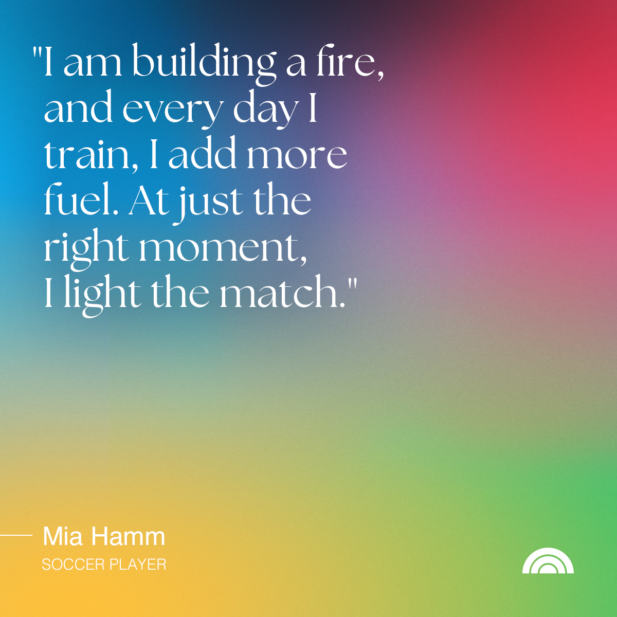 Inspirational quote on a colorful gradient background, reading: 'I am building a fire, and every day I train, I add more fuel. At just the right moment, I light the match.' by Mia Hamm, soccer player, with a small rainbow icon in the bottom right cor