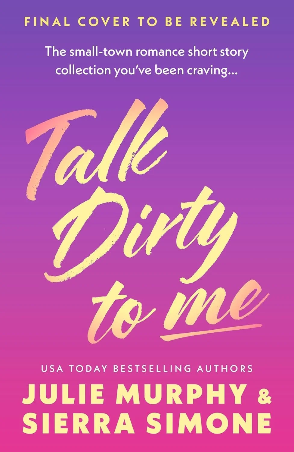 Book cover featuring purple and pink gradient background with yellow text that reads "Talk Dirty to Me" and smaller white text that says "The small-town romance short story collection you've been craving..." Additionally, it indicates "Final cover to be revealed" at the top and credits authors Julie Murphy and Sierra Simone at the bottom.