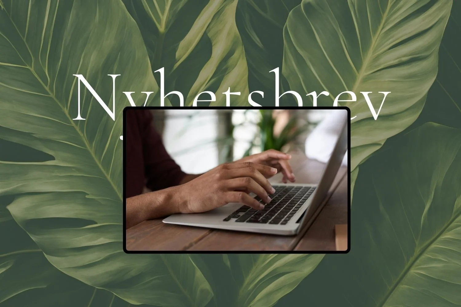 Gröna blad, skärm med man som skriver på ett tangentbord. Text Nyhetsbrev halvt bakom skärmen. Nyhetsbrev – ett lugnt och hållbart sätt att hålla kontakten. Therese Dahlgren