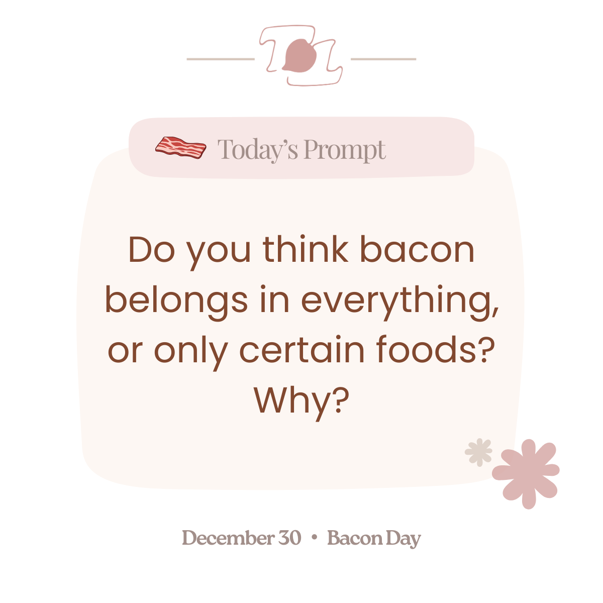 A graphic with a pink and white color scheme featuring a small illustration of a strip of bacon at the top. The main text asks, 'Do you think bacon belongs in everything, or only certain foods? Why?' below, it states 'December 30 • Bacon Day'.
