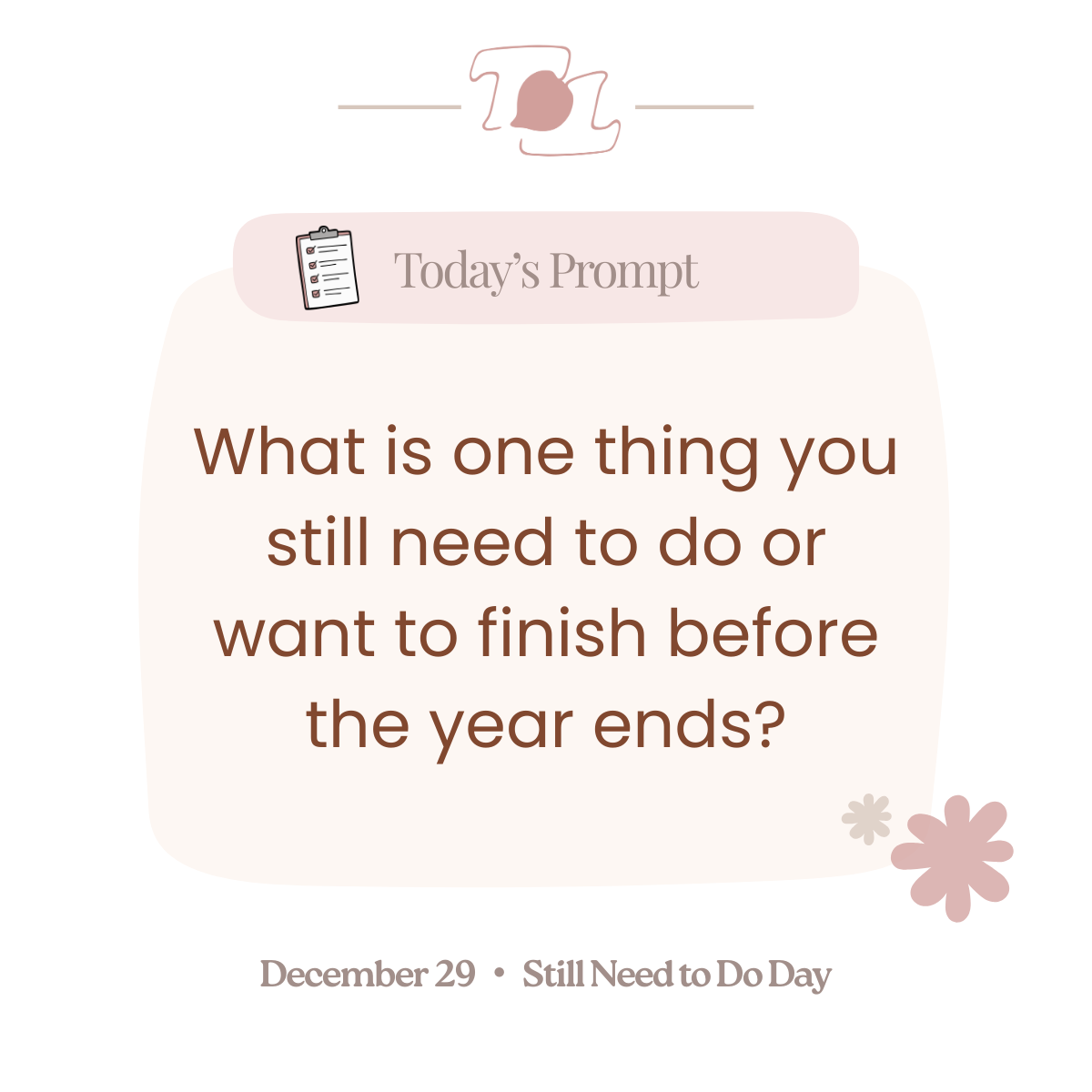 A digital graphic with a pink header labeled "Today's Prompt" and a checklist icon. The main text asks, "What is one thing you still need to do or want to finish before the year ends?" The footer indicates the date as December 29 and mentions "Still Need to Do Day" with decorative floral elements.