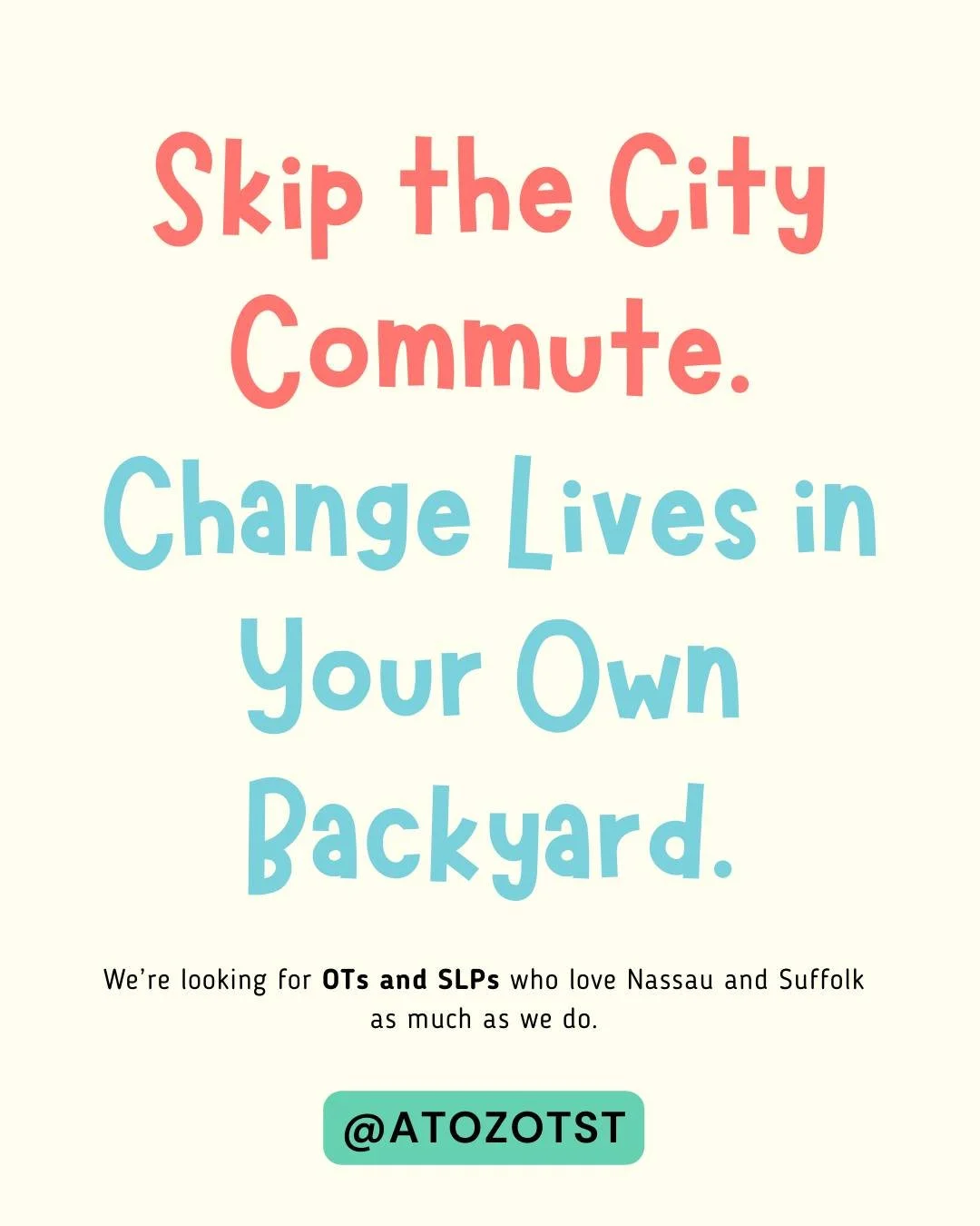 Why spend hours on the train or stuck in tunnel traffic when you can make an incredible impact right here on the Island?

A to Z Occupational and Speech Therapy is hiring OTs and SLPs for positions throughout Nassau and Suffolk County. We&rsquo;re a 