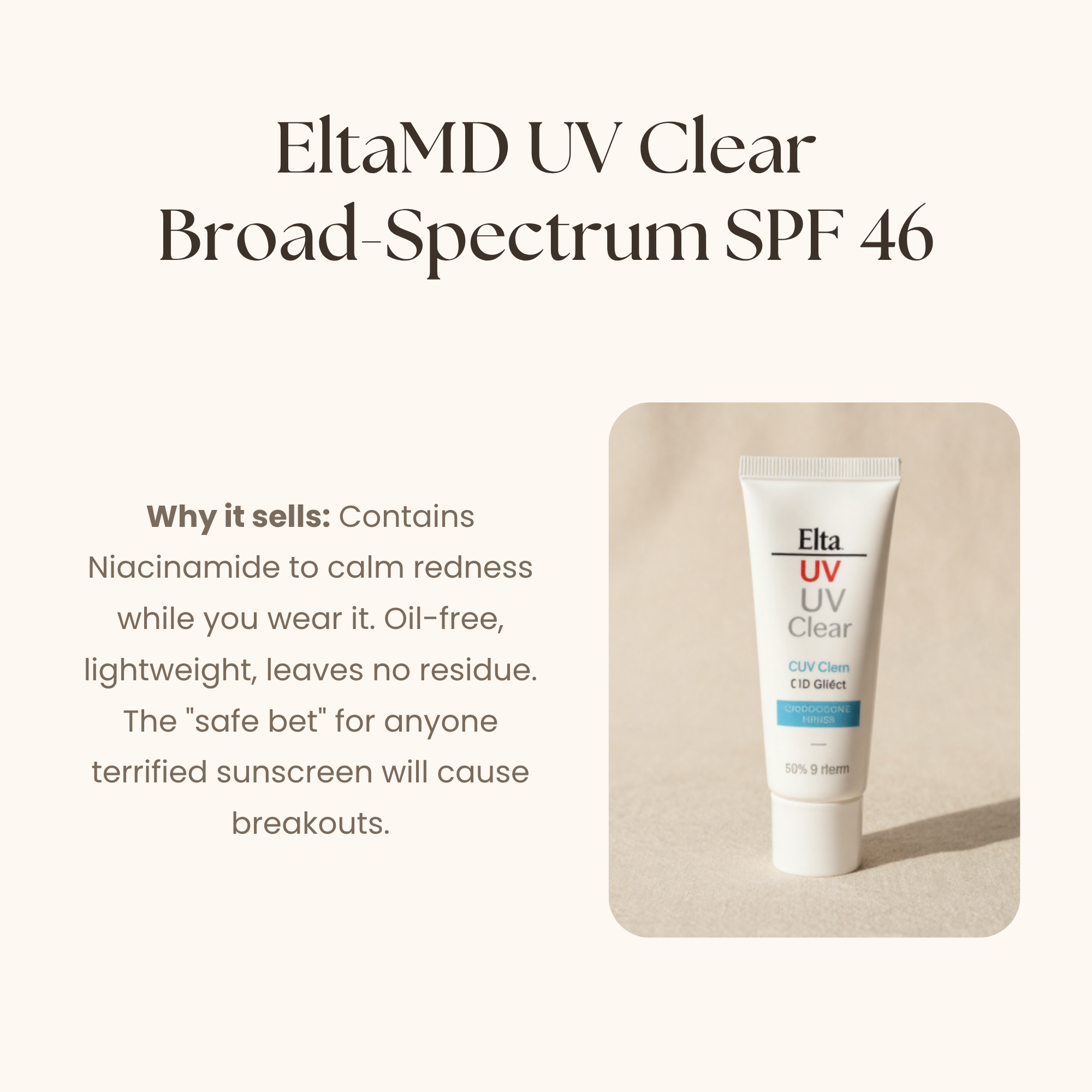 An Image of EltaMD UV Clear Broad Spectrum SPF 46: Contains niacin amide to calm redness while you wear it. Oil Free, lightweight, leaves no residue. The safe bet for anyone who is terrified sunscreen will cause breakouts.