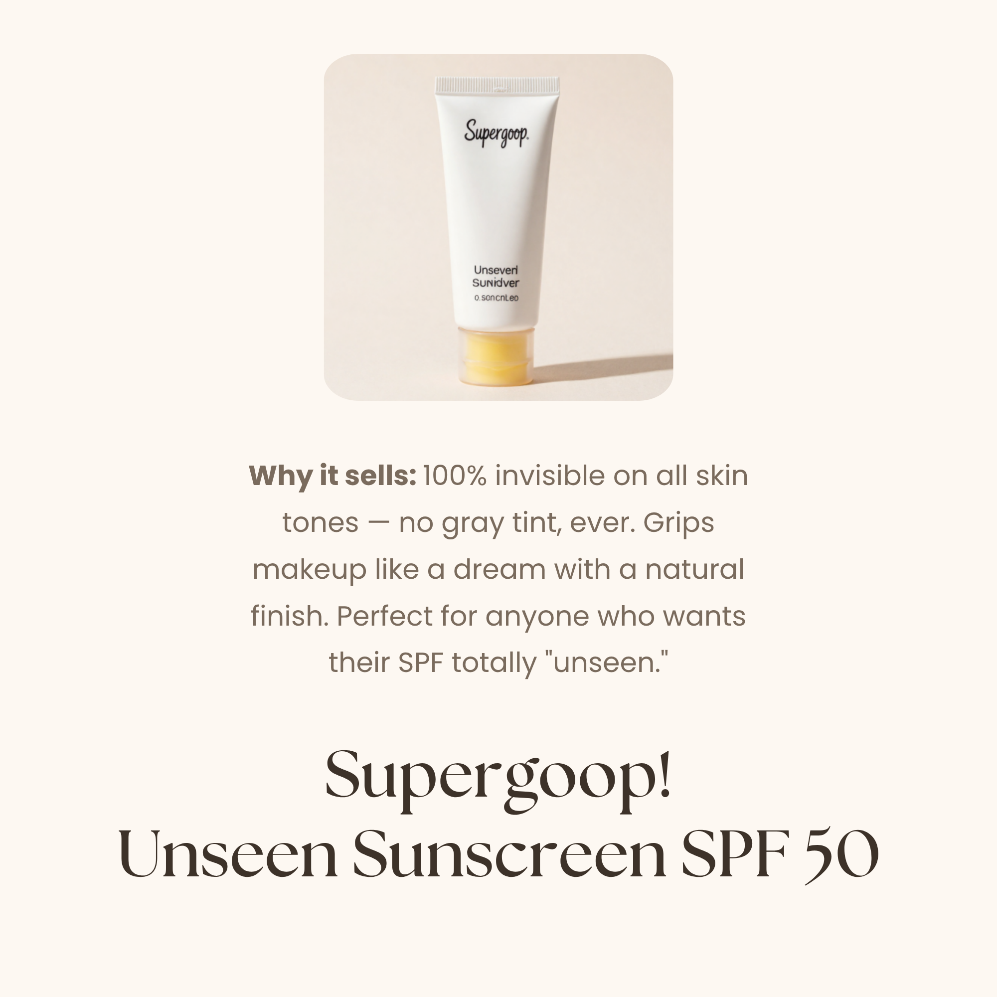 Image of Super Good Unseen Sunscreen with the text: 100% invisible on all skin tones. No gray tint, her! Grips makeup like a dream with a natural finish. Perfect for anyone who wants three daily SPF totally unseen.