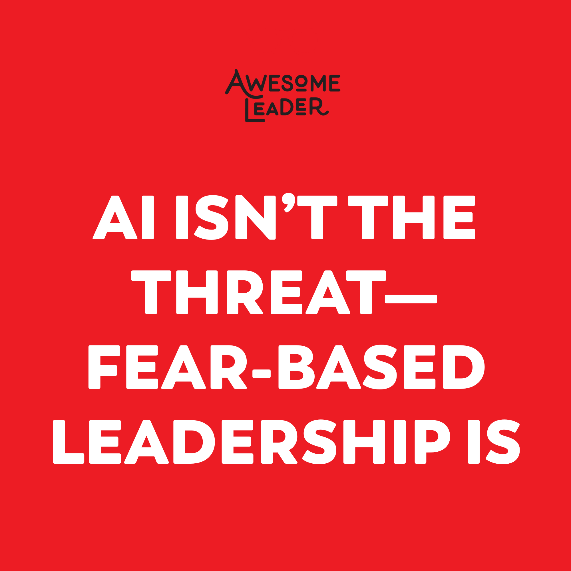 AI Isn’t the Threat—Fear-Based Leadership Is