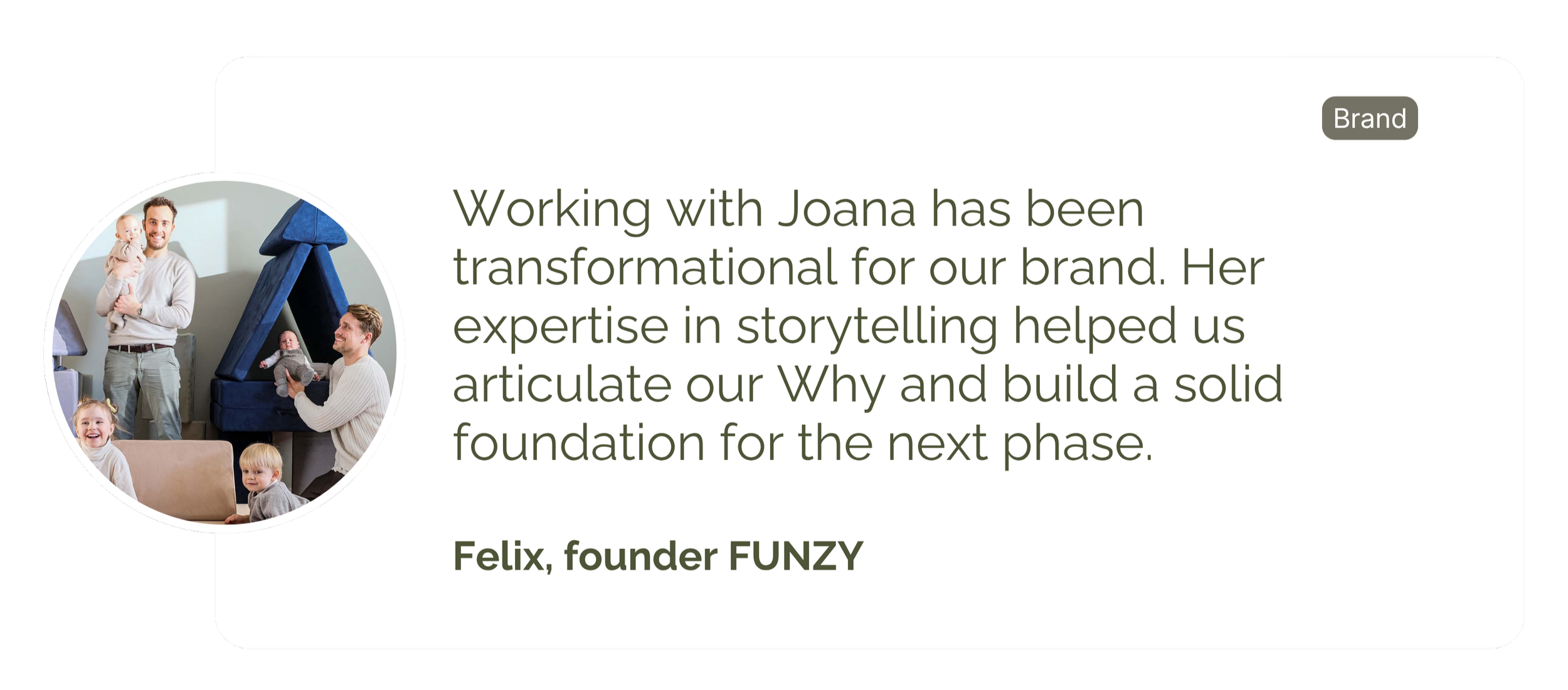 Working with Joana has been transformational for our brand. Her expertise in storytelling helped us articular our Why and build a solid foundation for the next phase.