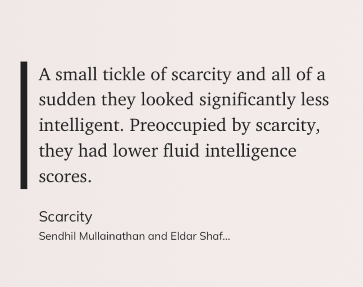 Quoted from the book: A small trickle of scarcity and all of a sudden they looked significantly less intelligent. Preoccupied by scarcity, they had lower fluid intelligence scores.