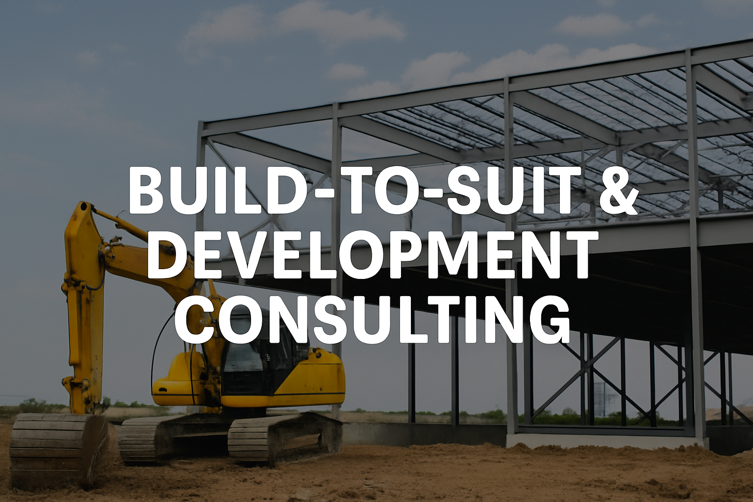 A construction site featuring a yellow excavator and a steel-framed industrial structure, overlaid with bold white text reading “Build-to-Suit & Development Consulting.”