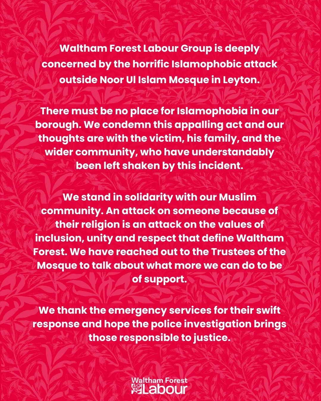 Statement from Waltham Forest Labour on the horrific Islamophobic attach at Noor Ul Islam Mosque in Leyton.

&mdash;

Waltham Forest Labour Group is deeply concerned by the horrific Islamophobic attack outside Noor Ul Islam Mosque in Leyton.

There m