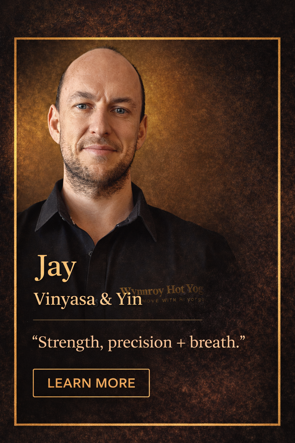 Photograph of a studio Owner Jay Gardam, with a textured brown background and a gold border. Text on the image reads: "Jay Vinyasa & Yin" and a quote: "Strength, precision + breath." a "Learn More" button is also visible.