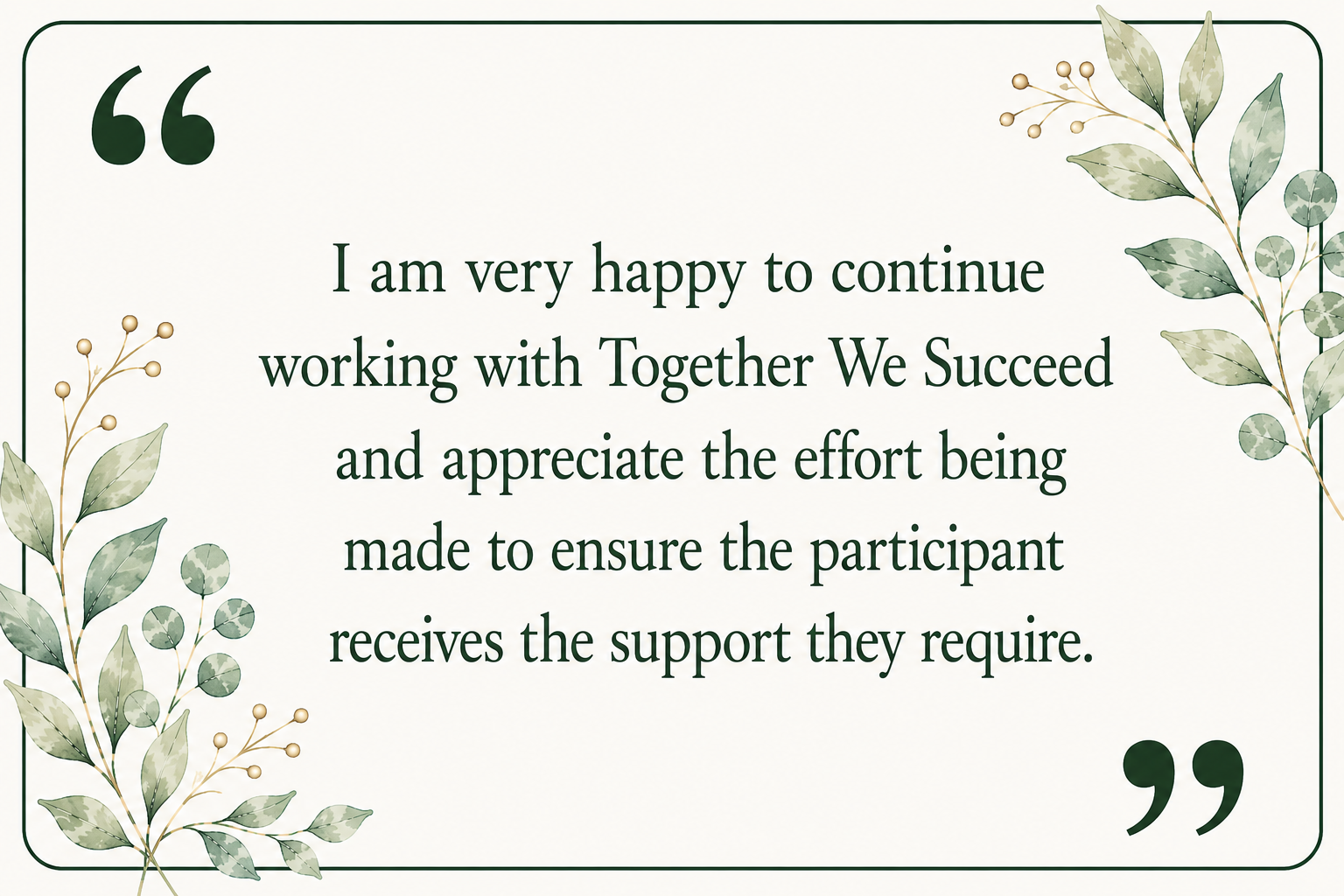 A quote on a light green background with leafy decorative borders in the top right and bottom left corners, stating: "I am very happy to continue working with Together We Succeed and appreciate the effort being made to ensure the participant receives the support they require."