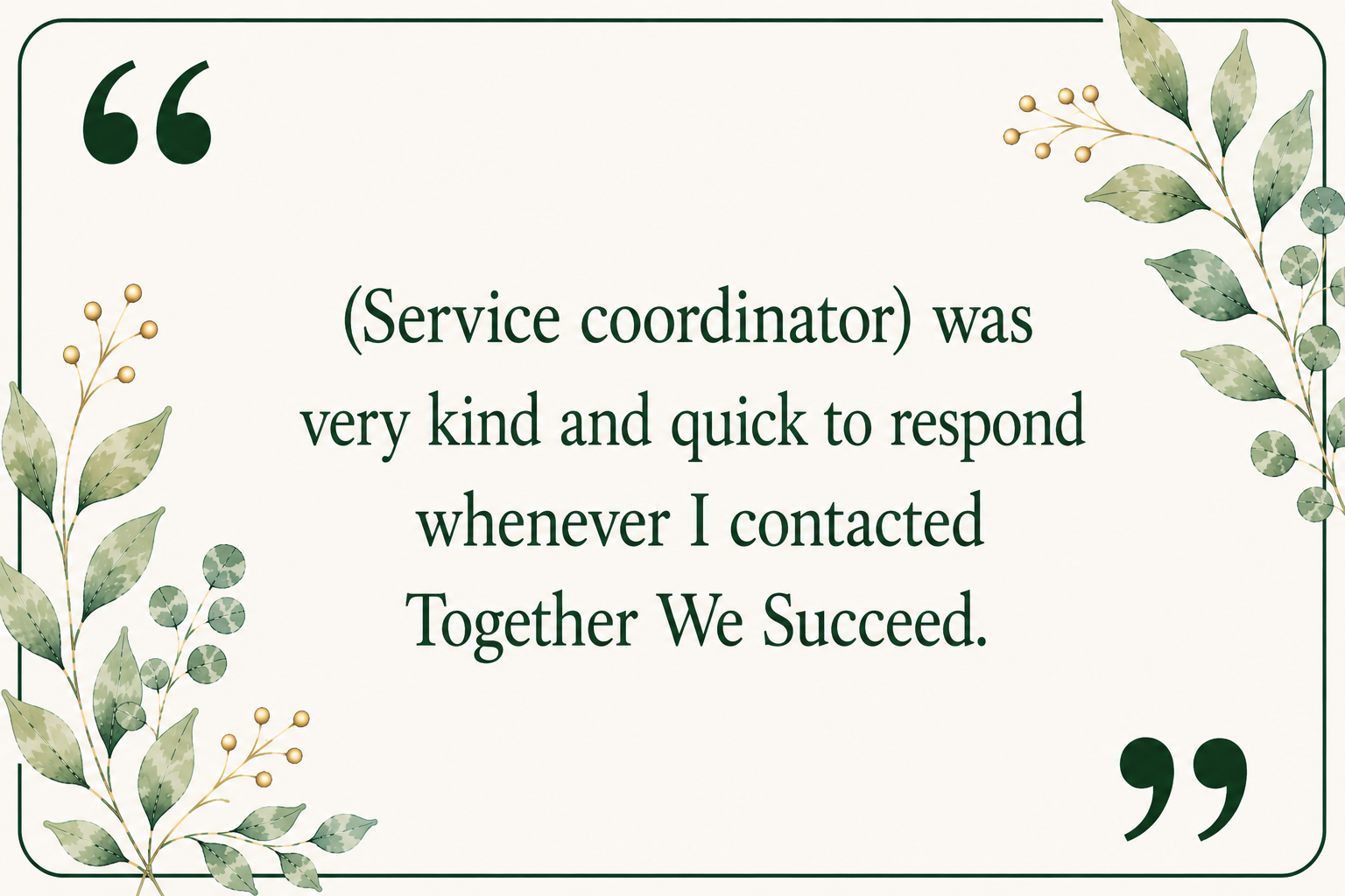 A quote on a light background with green foliage and gold accents, reading: '(Service coordinator) was very kind and quick to respond whenever I contacted Together We Succeed.'