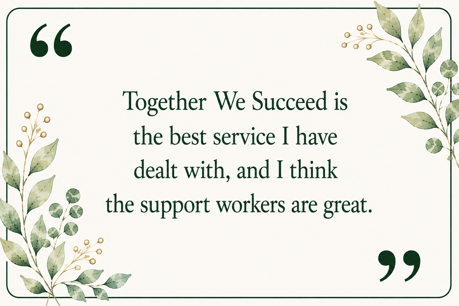 A quote on a decorative background with green leafy borders. The quote says, "Together we succeed is the best service I have dealt with, and I think the support workers are great."