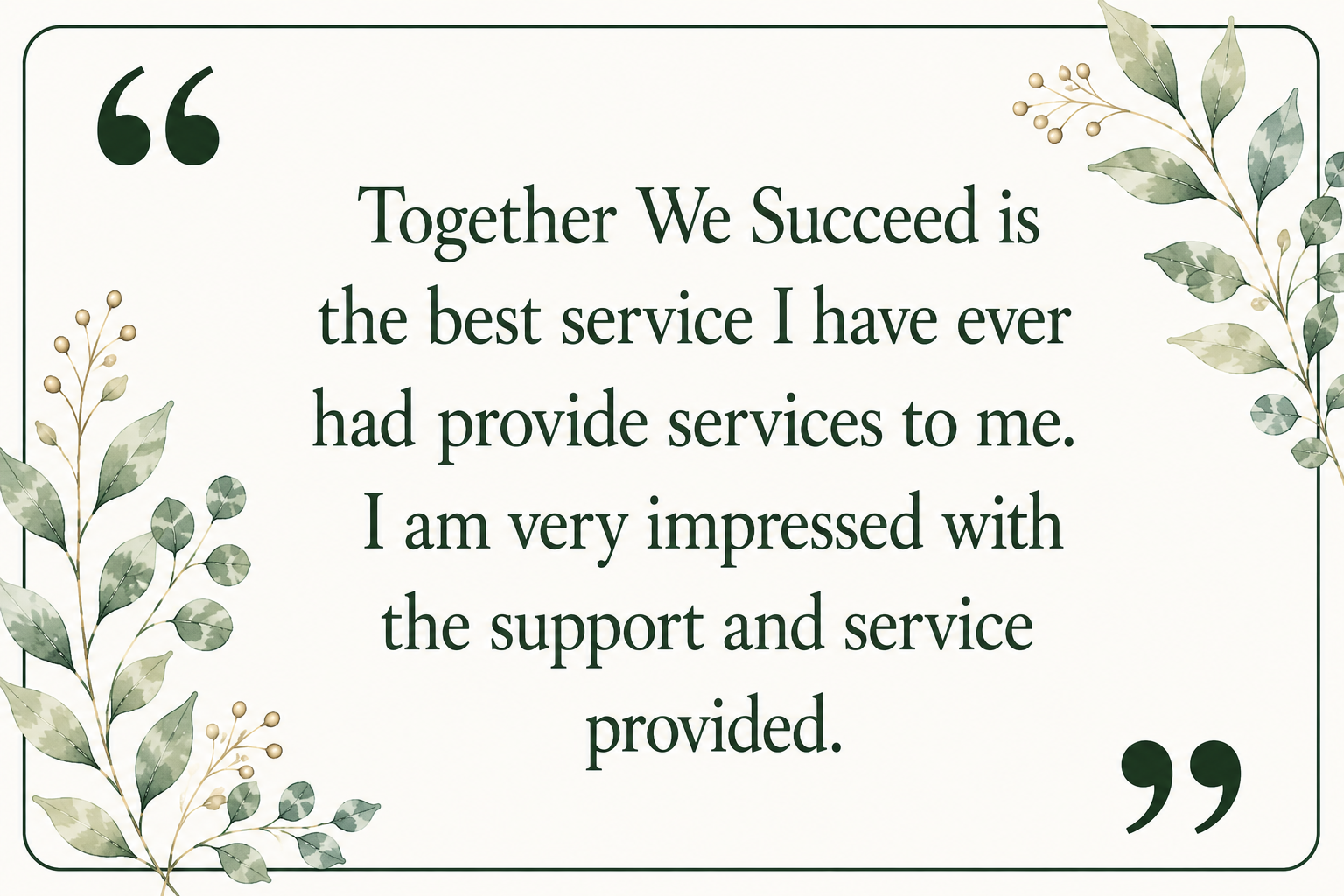 A quote on a decorative background with green foliage and gold accents, reading: "Together We Succeed is the best service I have ever had provide services to me. I am very impressed with the support and service provided."