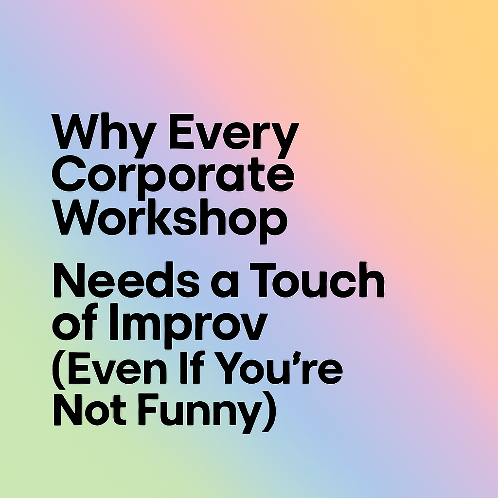 Why Every Corporate Workshop Needs a Touch of Improv (Even If You're Not Funny)