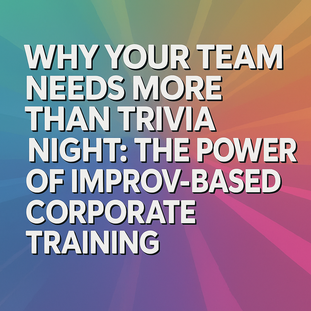 Why Your Team Needs More Than Trivia Night: The Power of Improv-Based Corporate Training