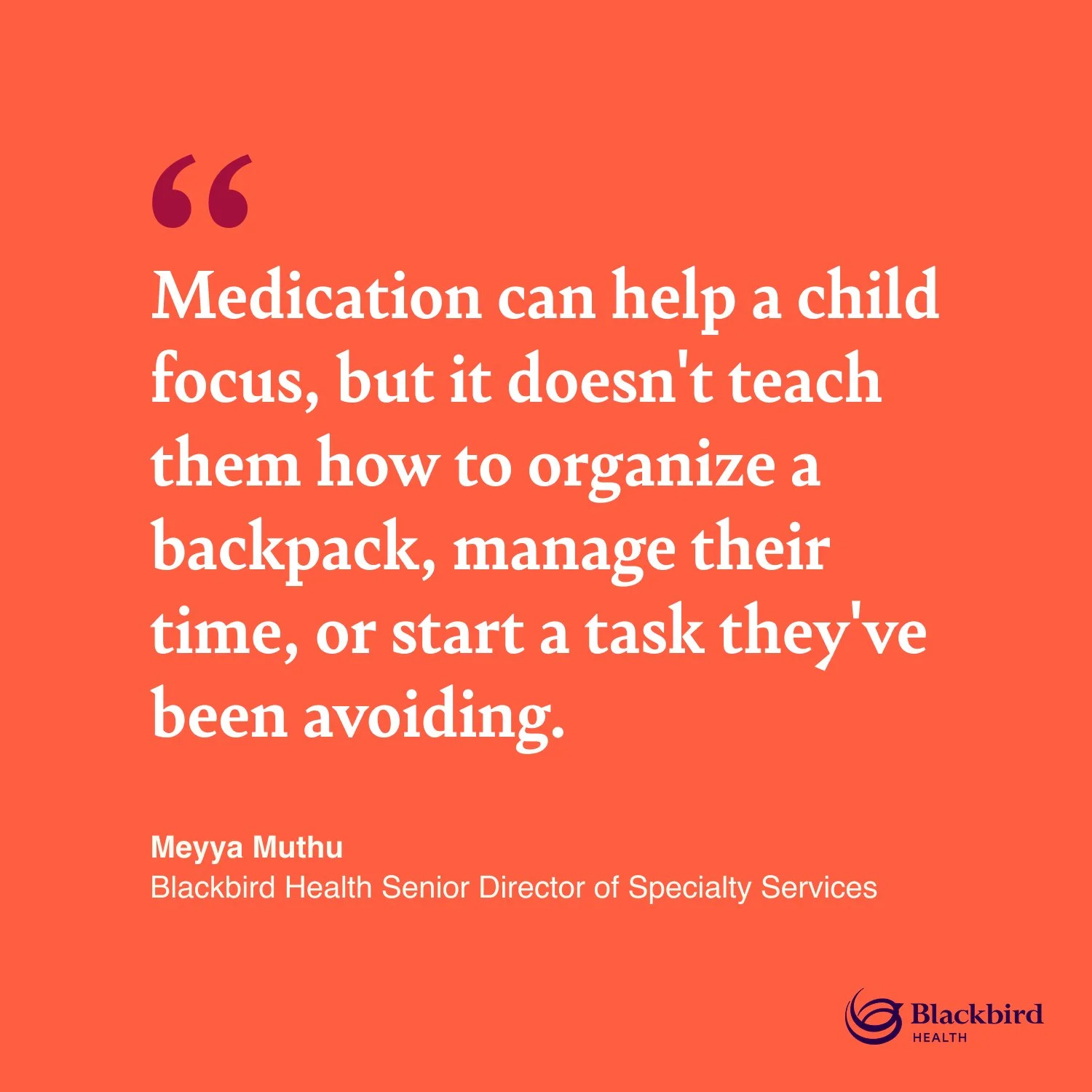 "Medication can help a child focus, but it doesn't teach them how to organize a backpack, manage their time, or start a task they've been avoiding."—Meyya Muthu, Blackbird Health Senior Director of Specialty Services