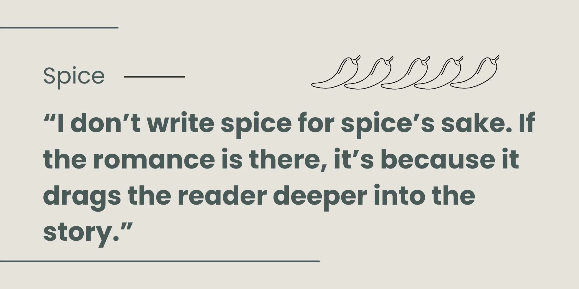 I don't write spice for spice's sake. If the romance is there, it's because it drags the reader deeper into the story quote