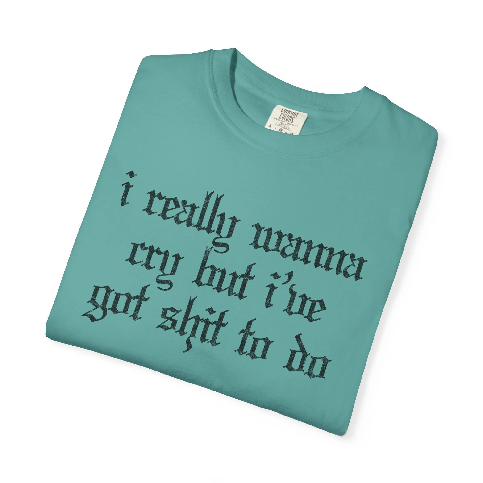 I Really Wanna Cry But I’ve Got Shit To Do Graphic Tee – Comfort Colors 1717