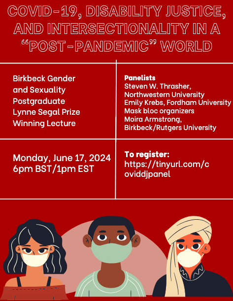 Flyer for the event COVID-19, Disability Justice, and Intersectionality in a "Post-Pandemic World," Birkbeck Gender and Sexuality Postgraduate Lynne Segal Prize Winning Lecture, Monday June 17, 2024, 6pm BST/1pm EST. Panelists: Steven W. Thrasher, No