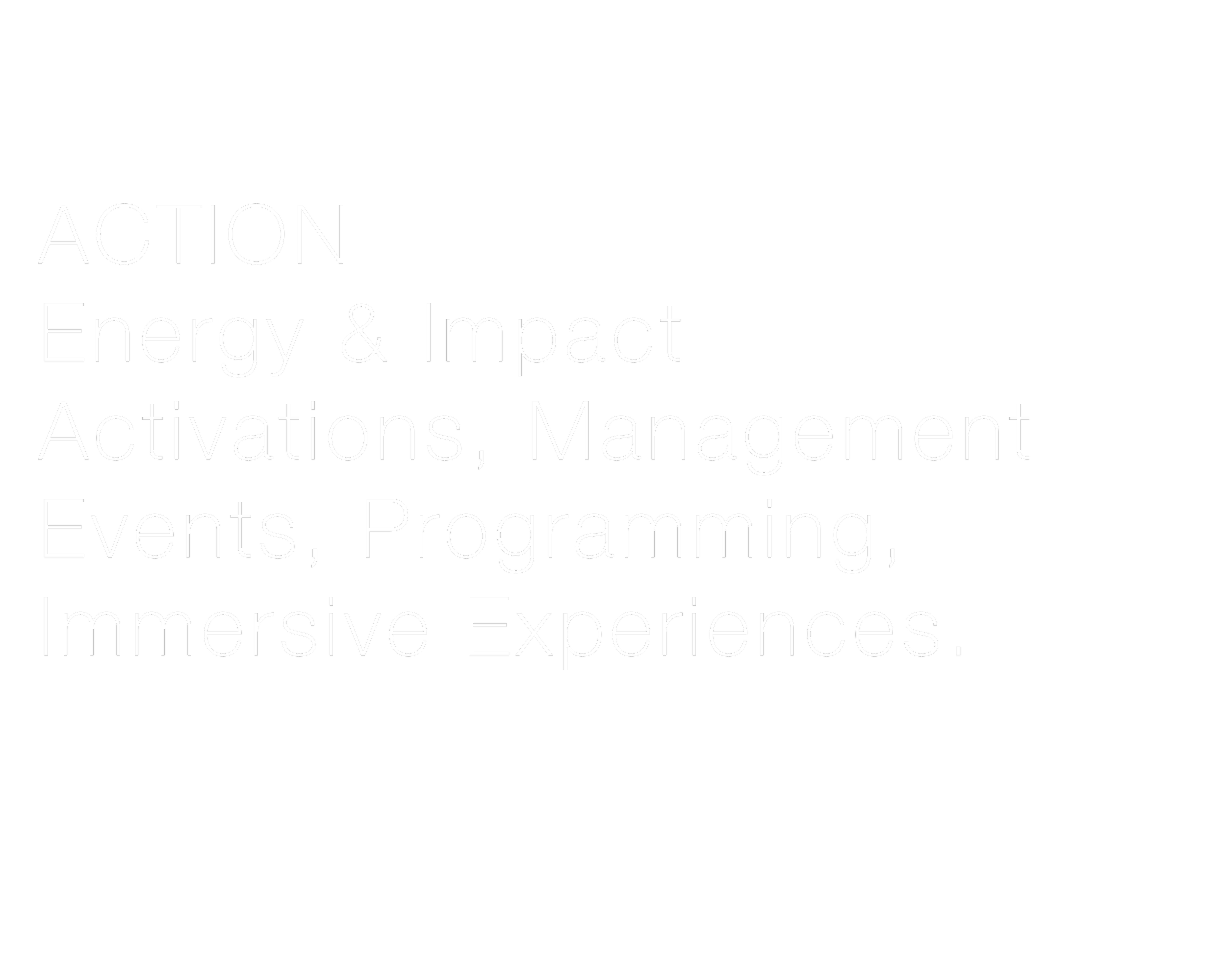 Black background with white text that reads: 'ACTION, Energy & Impact, Activations, Management, Events, Programming, Immersive Experiences.'