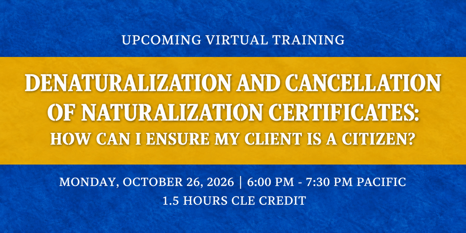 Upcoming virtual training: Denaturalization and Cancellation of Naturalization Certificates: How Can I Ensure My Client Is a Citizen? Monday, October 26, 2026, 6:00–7:30 PM Pacific. 1.5 hours CLE credit.