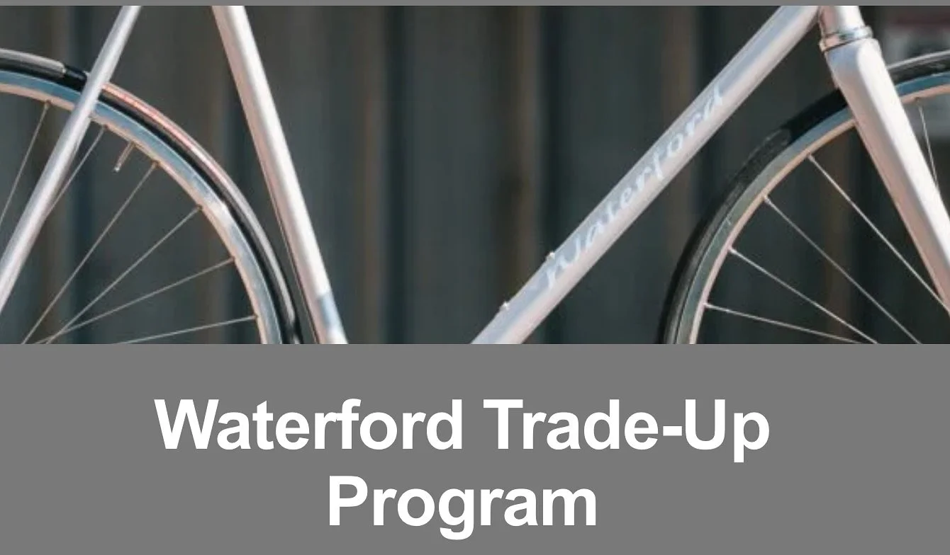 Waterford TRADE-Up Program

Do you have an old Waterford frame that you&rsquo;re looking to upgrade? Receive a credit towards a new Waterford bicycle with the inclusion of a trade-in frame. 

Reach out to our team to discuss options for trading in yo