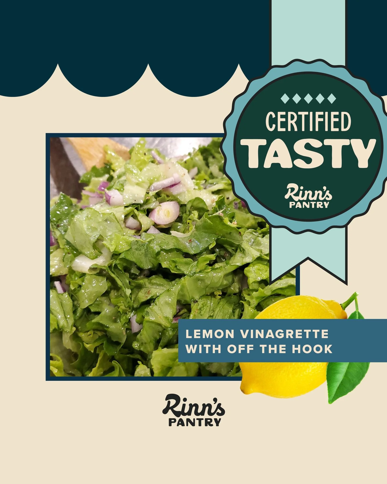 From Nathan - an OFFICIAL Taste Bud and recipe inventor:
Lemon Vinaigrette
1/2 cup olive oil, 1/4 cup white wine vinegar, Juice of one whole lemon., 2 tbsp Rinn's "Off The Hook" seasoning. Shake well, dress salad, and toss!
&bull; Delicious