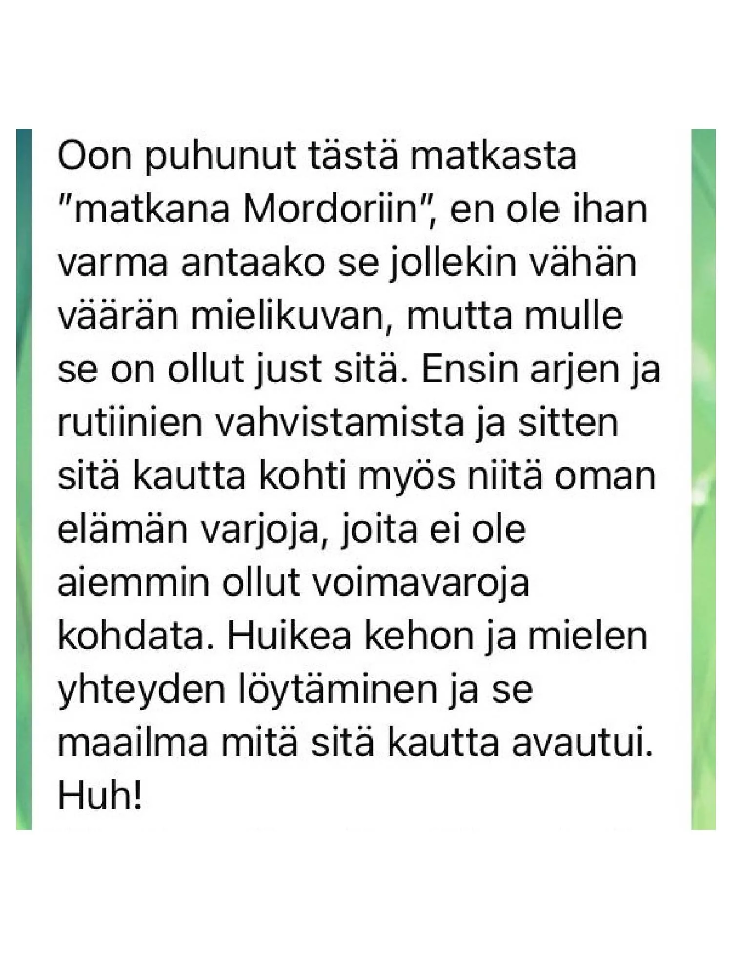 'Oon puhunut tästä matkasta ”matkasta Mordoriin”, en ole ihan varma antaako se jollekin vähän väärän mielikuvan, mutta mulle se on ollut just sitä. Ensin arjen ja rutiinien vahvistamista ja sitten sitä kautta kohti myös niitä oman elämän varjoja, joi