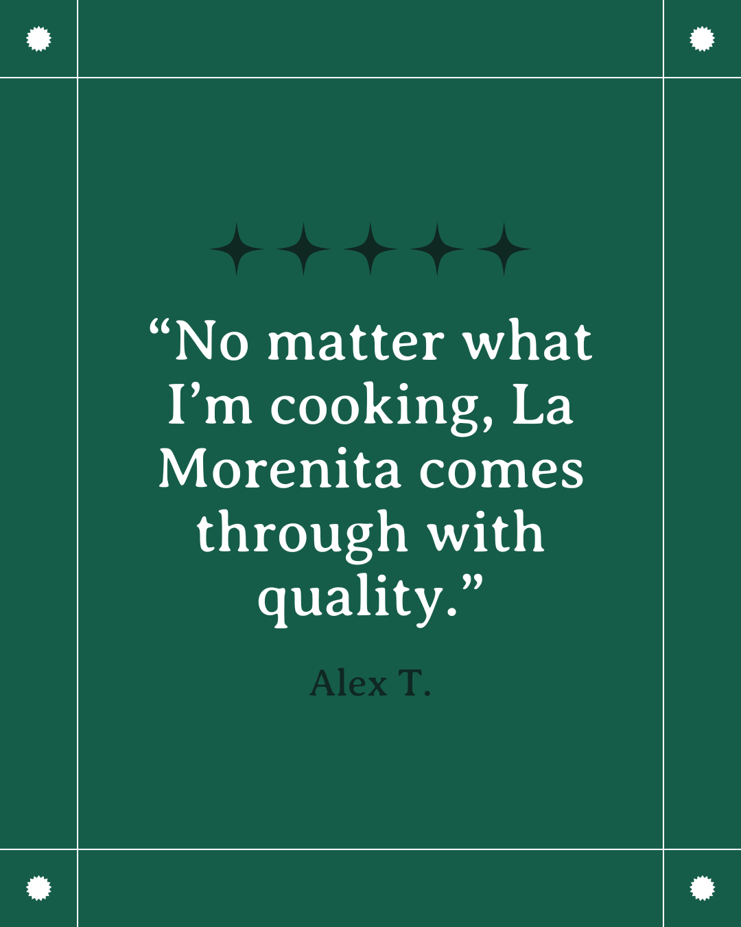 A green background with white decorative borders and four black star icons near the top. Centered text reads: "No matter what I'm cooking, La Morenita comes through with quality." attributed to Alex T.