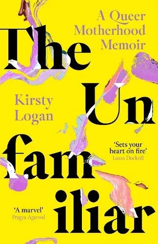 The Unfamiliar : A Queer Motherhood Memoir by Kirsty Logan