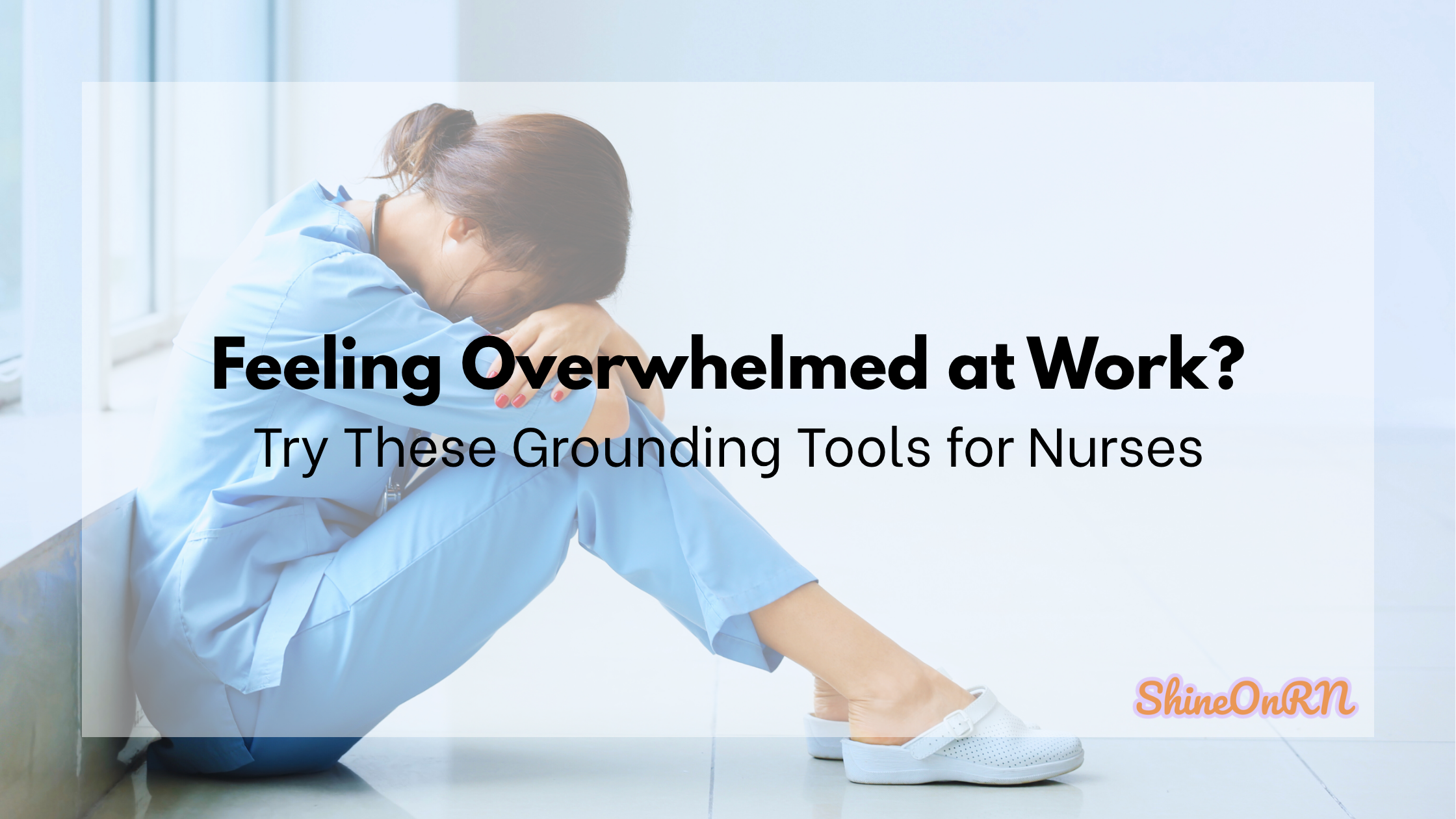 Nurse sitting on the floor in scrubs, looking overwhelmed with head resting on knees. Text overlay reads, “Feeling Overwhelmed at Work? Try These Grounding Tools for Nurses” from Shine On RN.