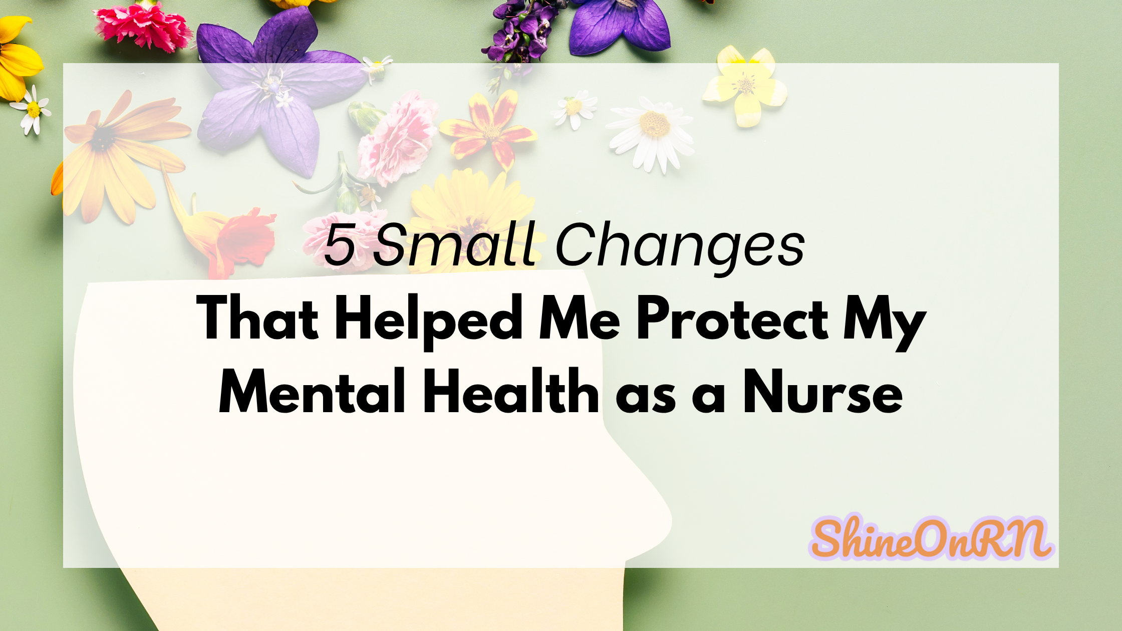 Blog title graphic reading ‘5 Small Changes That Helped Me Protect My Mental Health as a Nurse’ with colorful flowers on a green background – ShineOnRN.