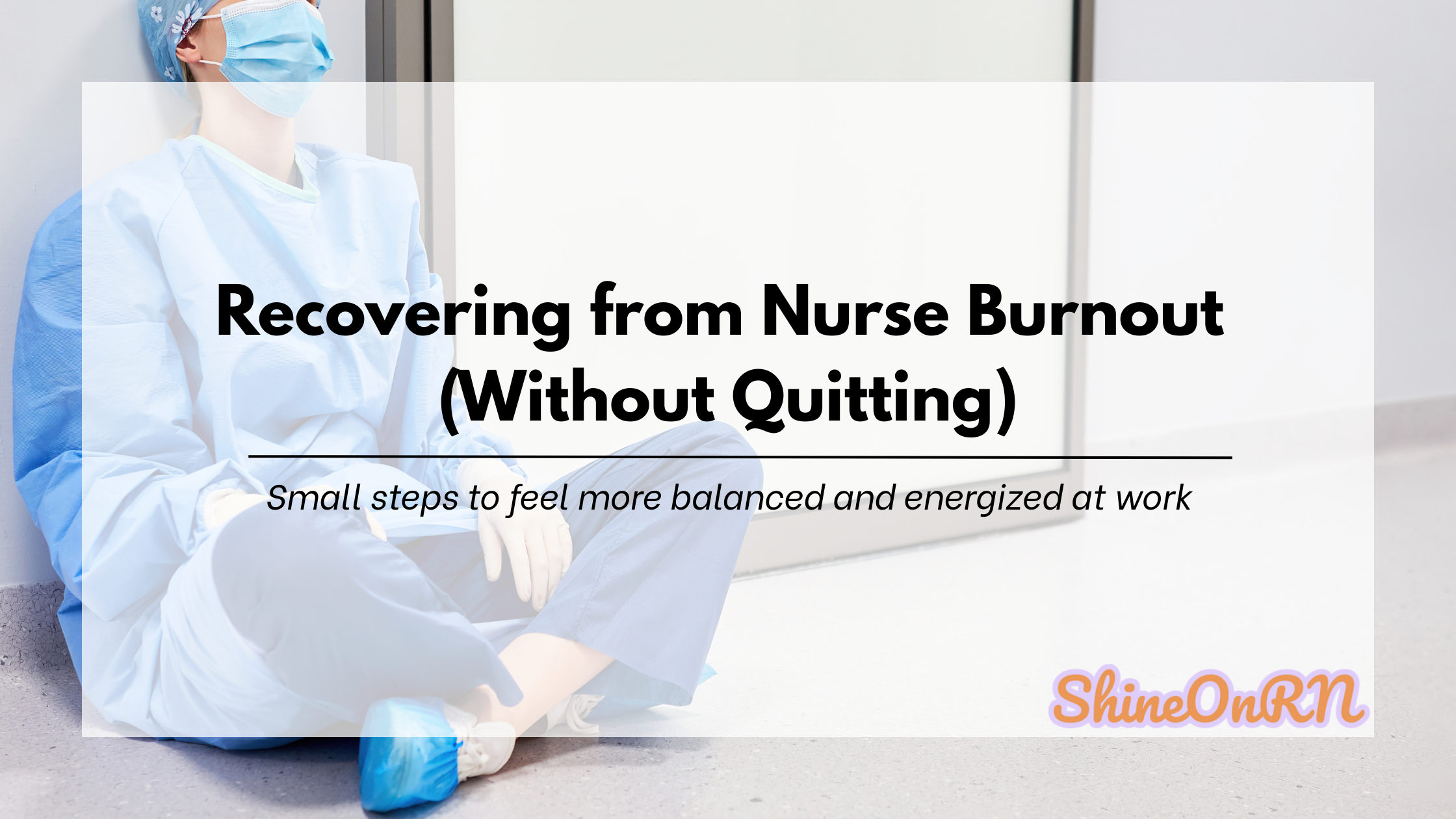 Image of a nurse in scrubs and a surgical mask sitting on the floor Overlaid text reads: ‘Recovering from Nurse Burnout (Without Quitting)’ with the tagline ‘Small steps to feel more balanced and energized at work.’ ShineOnRN logo in corner