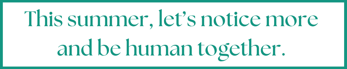 Text on a light background reading: "This summer, let’s notice more and be human together."