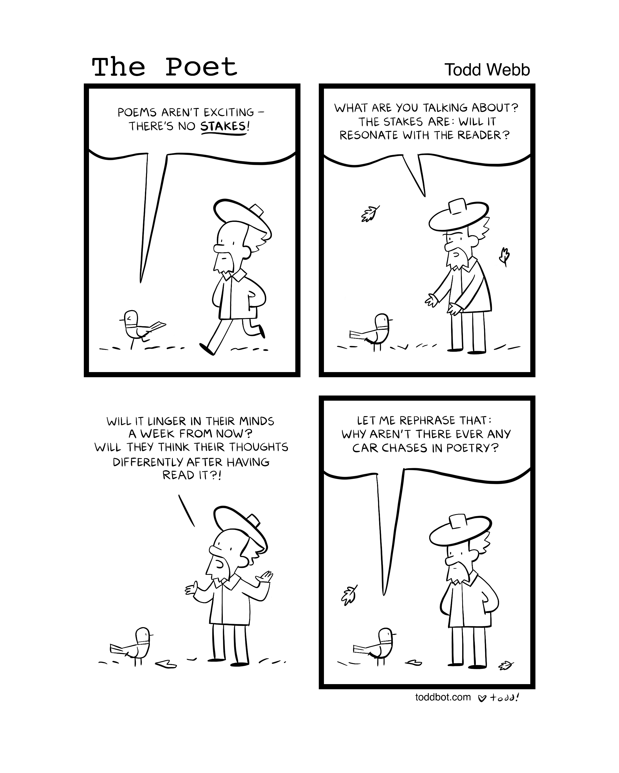 Black and white comic strip titled "The Poet" by Todd Webb. Shows a man with a beard and hat talking to a bird and a person in a coat. The man says, "Poems aren’t exciting - there’s no stakes!" The other person responds, "What are you talking about? The stakes are: will it resonate with the reader?" The man asks, "Will they think their thoughts differently after having read it?!" The person in the coat says, "Let me rephrase that: why aren’t there ever any car chases in poetry?"