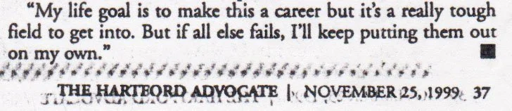 newspaper caption from the Hartford Advocate - November 25, 1999 - Todd Webb stating "My life goal is to make this a career but it's a really tough field to get into. But if all else fails, I'll keep putting them out on my own."